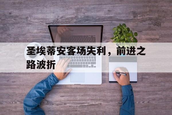 开云体育-包含圣埃蒂安客场失利，前进之路波折的词条